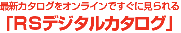 最新カタログをオンラインですぐに見られる「ＲＳデジタルカタログ」