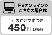 RSオンラインでご注文の場合は、1回のご注文につき450円(税別)